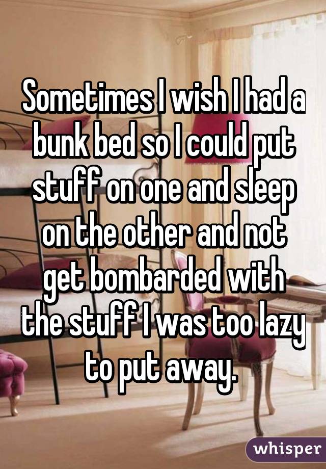 Sometimes I wish I had a bunk bed so I could put stuff on one and sleep on the other and not get bombarded with the stuff I was too lazy to put away. 