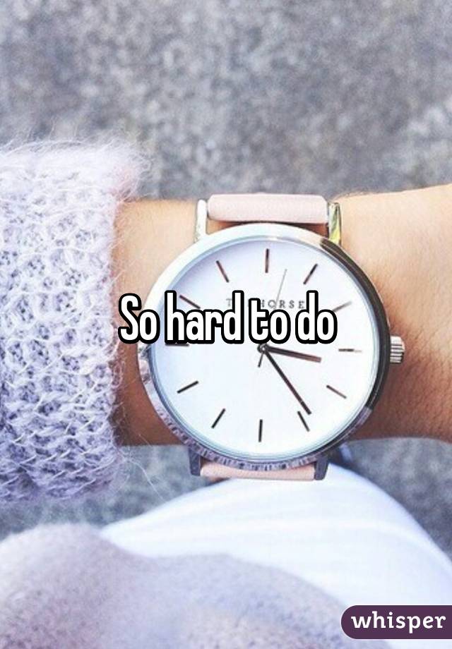 So hard to do