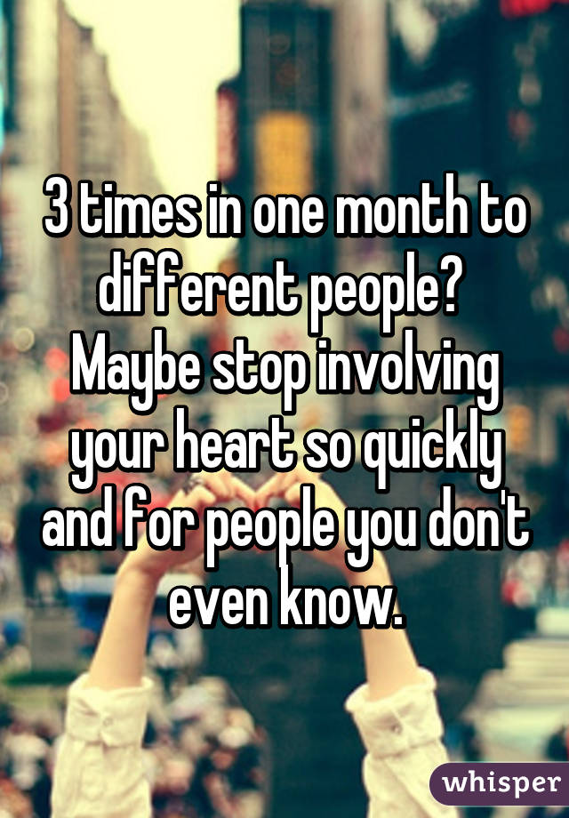 3 times in one month to different people?  Maybe stop involving your heart so quickly and for people you don't even know.