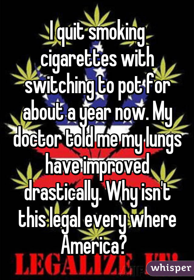 I quit smoking cigarettes with switching to pot for about a year now. My doctor told me my lungs have improved drastically. Why isn't this legal every where America?  