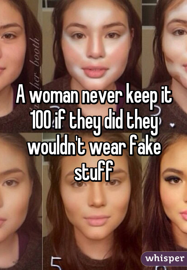 A woman never keep it 100 if they did they wouldn't wear fake stuff