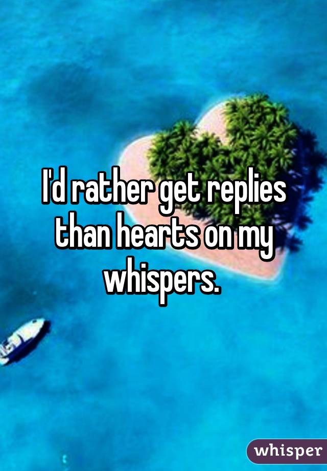 I'd rather get replies than hearts on my whispers. 