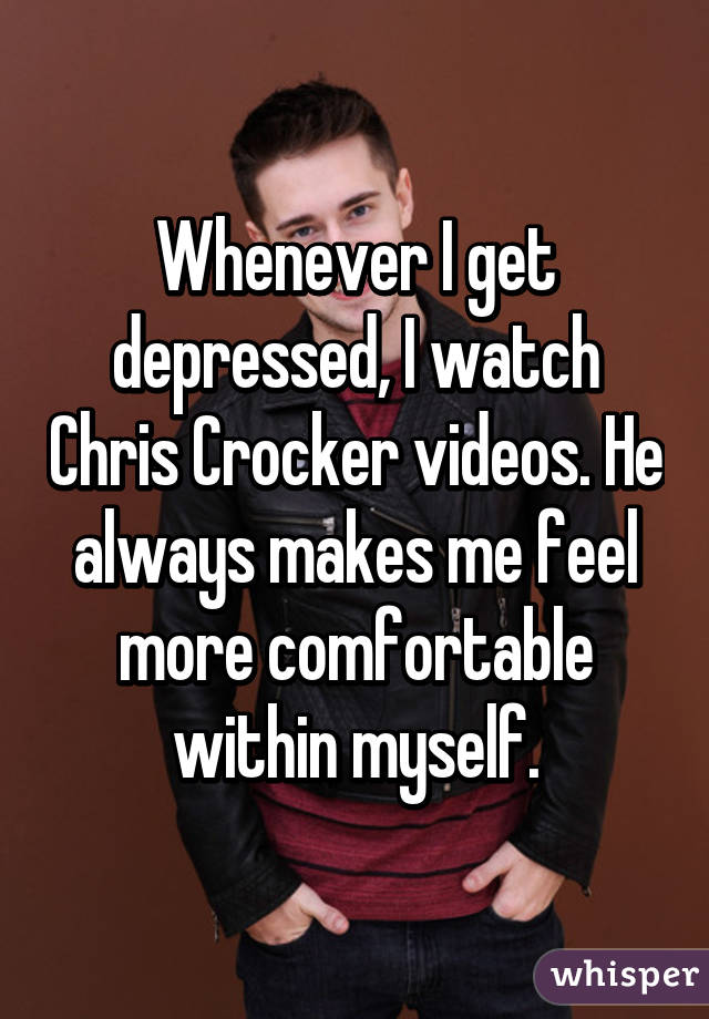 Whenever I get depressed, I watch Chris Crocker videos. He always makes me feel more comfortable within myself.