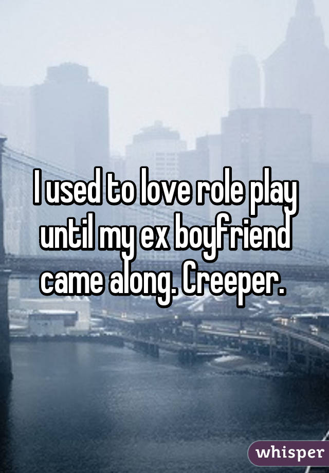 I used to love role play until my ex boyfriend came along. Creeper. 