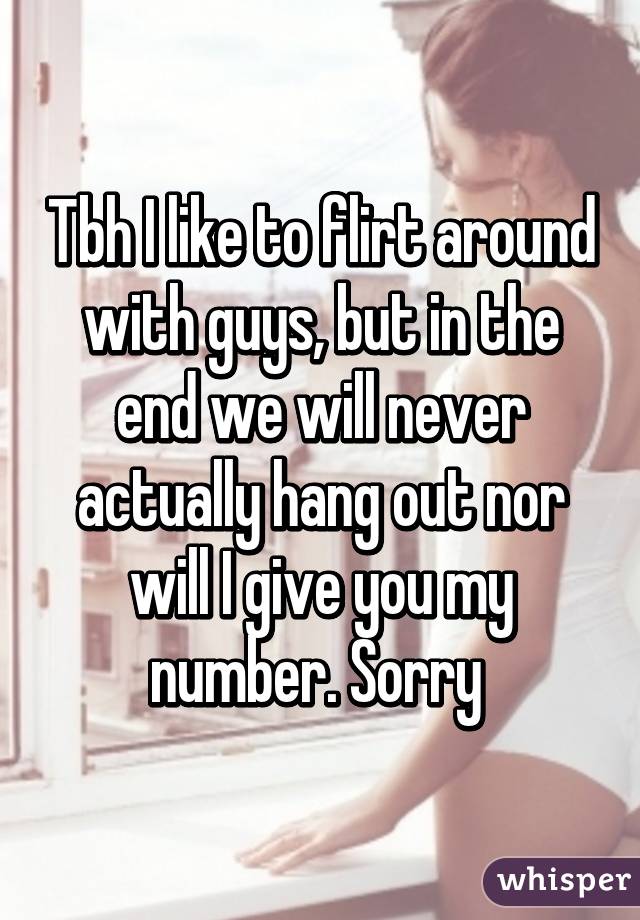 Tbh I like to flirt around with guys, but in the end we will never actually hang out nor will I give you my number. Sorry 