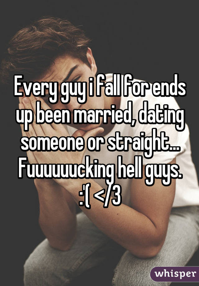 Every guy i fall for ends up been married, dating someone or straight... Fuuuuuucking hell guys. :'( </3