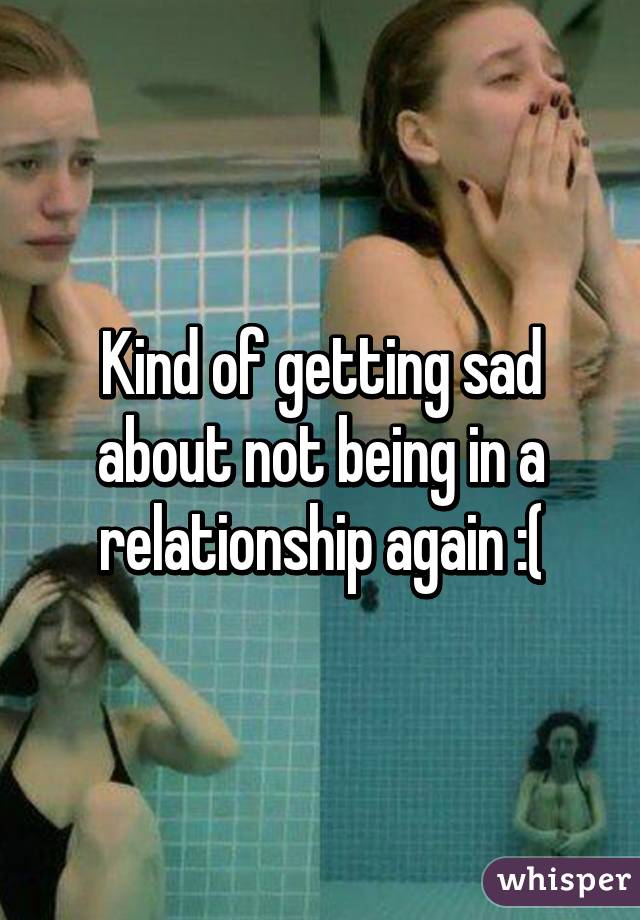 Kind of getting sad about not being in a relationship again :(