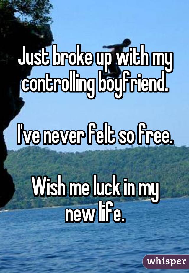 Just broke up with my controlling boyfriend.

I've never felt so free.

Wish me luck in my new life.