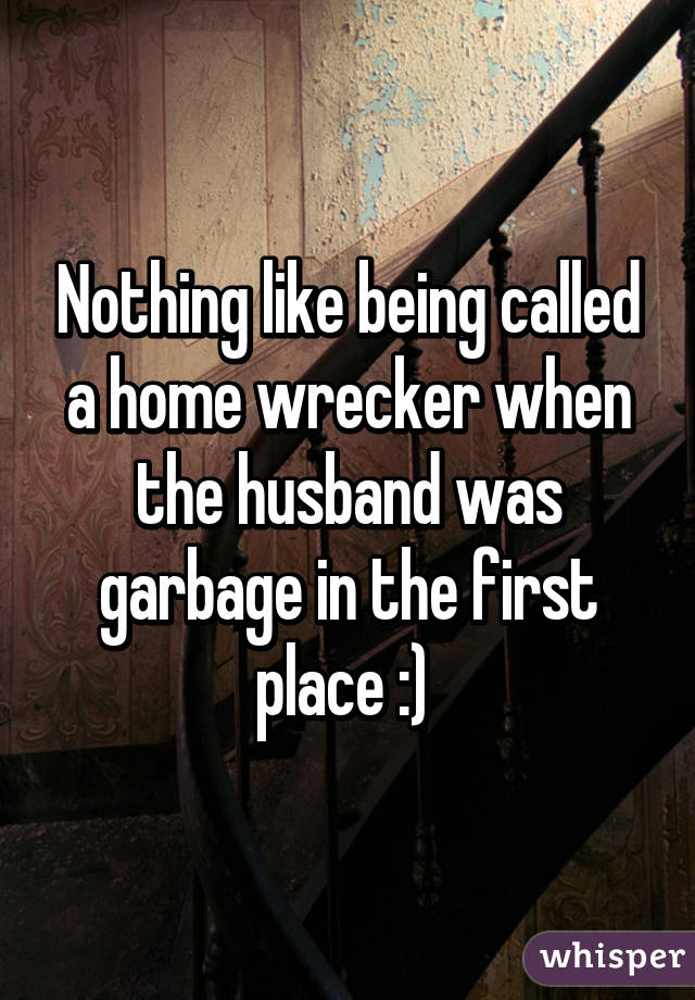 Nothing like being called a home wrecker when the husband was garbage in the first place :) 