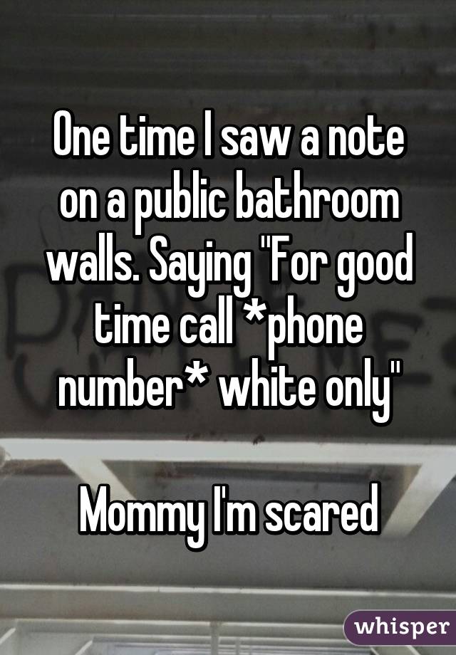 One time I saw a note on a public bathroom walls. Saying "For good time call *phone number* white only"

Mommy I'm scared