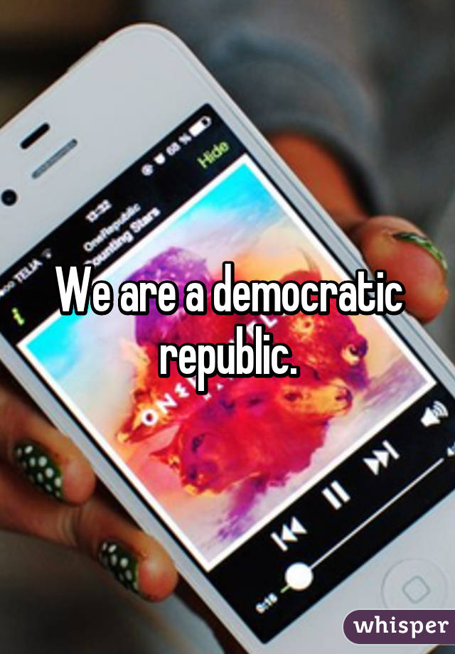 We are a democratic republic.