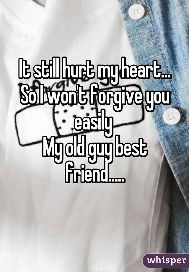 It still hurt my heart...
So I won't forgive you easily 
My old guy best friend.....
