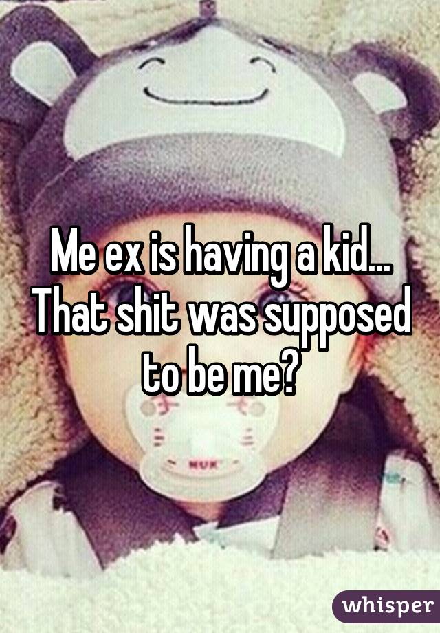 Me ex is having a kid... That shit was supposed to be me😢