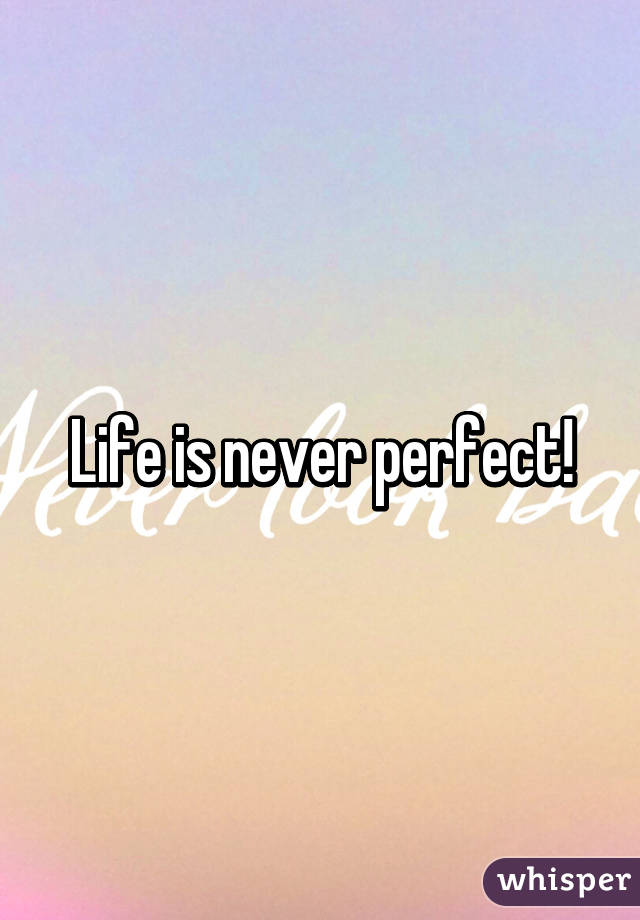 Life is never perfect!