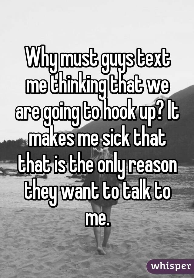 Why must guys text me thinking that we are going to hook up? It makes me sick that that is the only reason they want to talk to me.