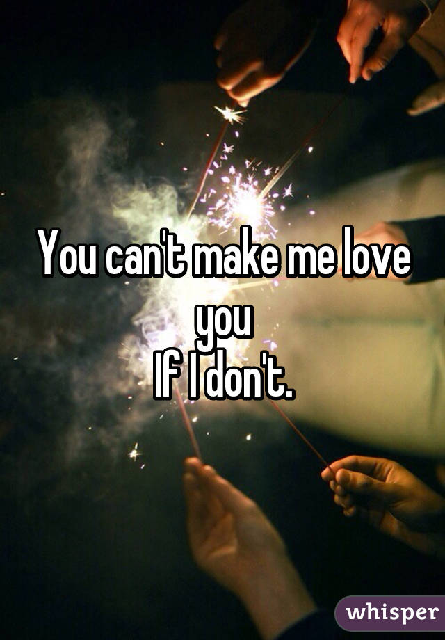 You can't make me love you
If I don't.