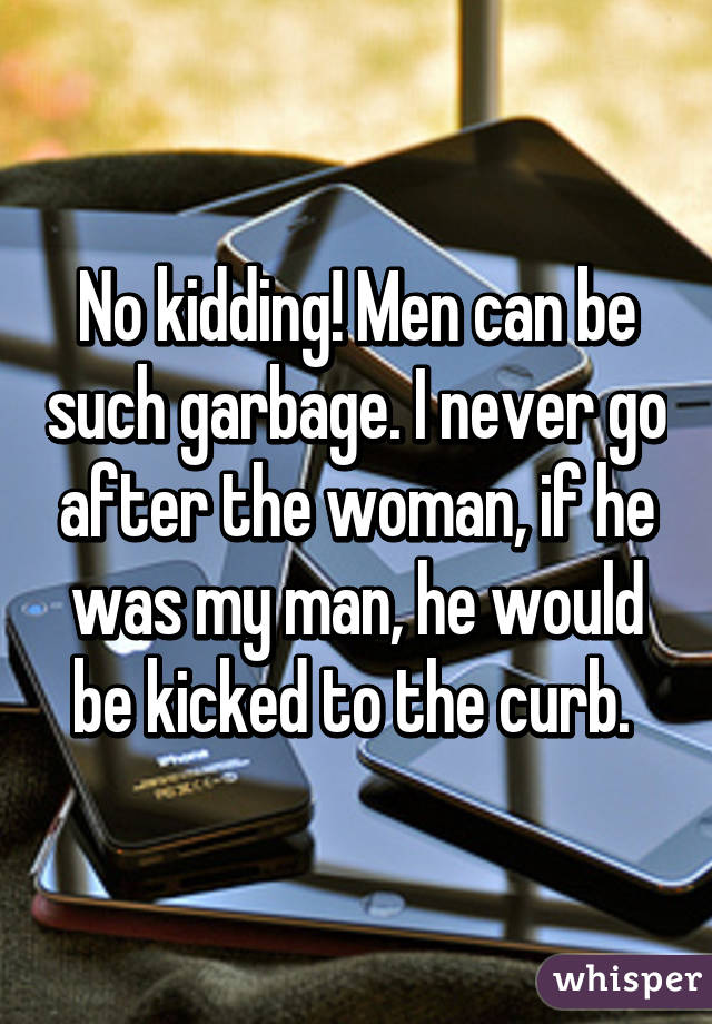 No kidding! Men can be such garbage. I never go after the woman, if he was my man, he would be kicked to the curb. 