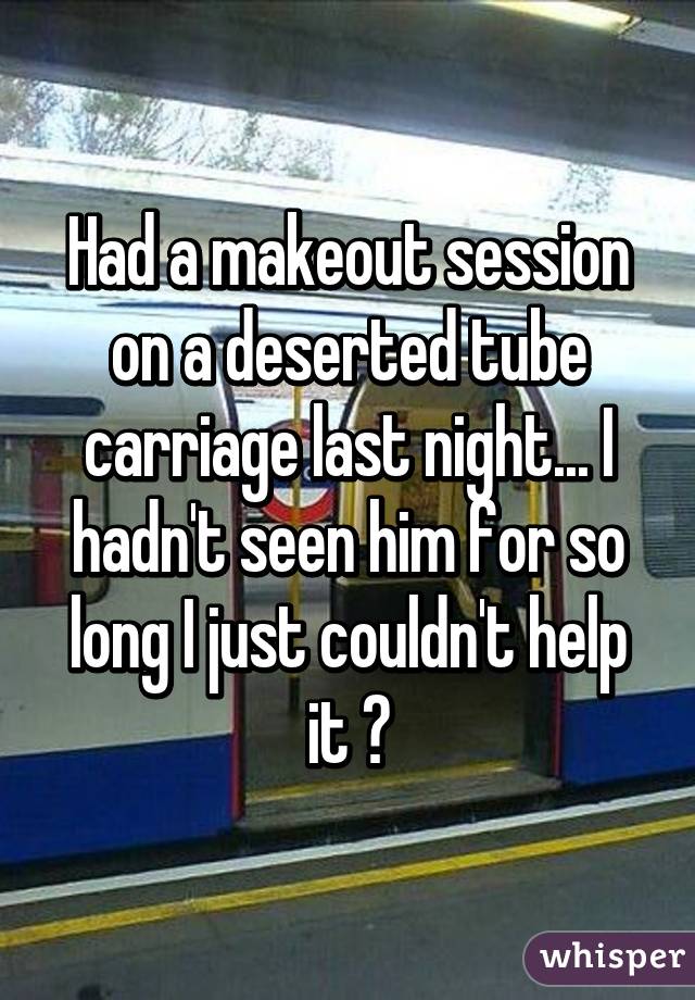 Had a makeout session on a deserted tube carriage last night... I hadn't seen him for so long I just couldn't help it 💗