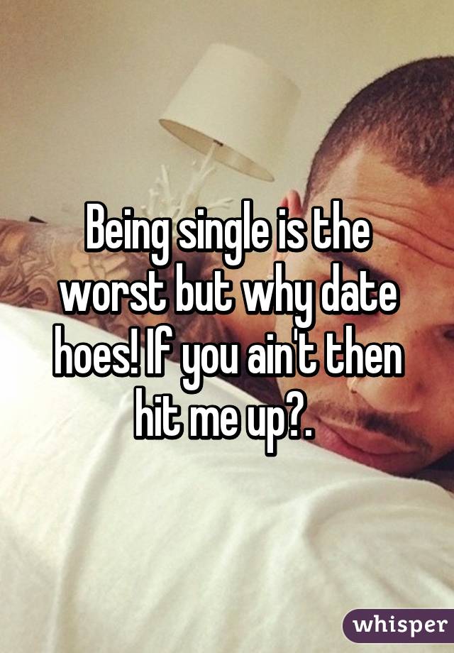 Being single is the worst but why date hoes! If you ain't then hit me up😉. 