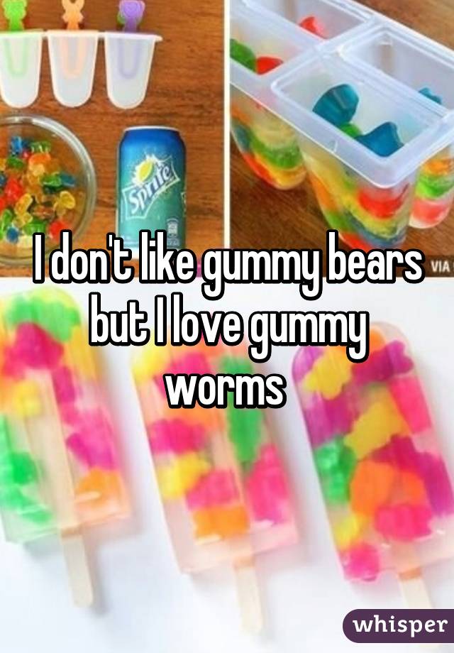 I don't like gummy bears but I love gummy worms 