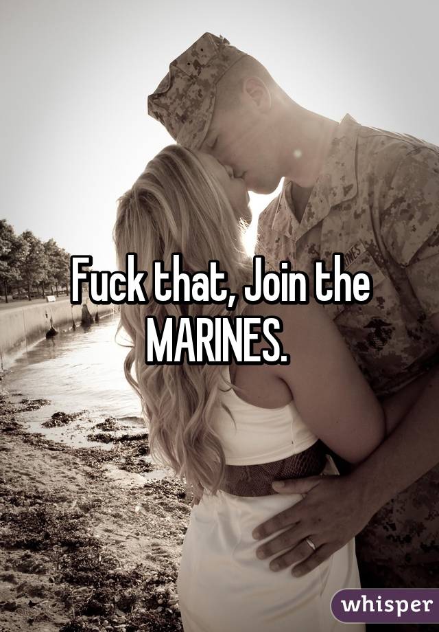 Fuck that, Join the MARINES. 