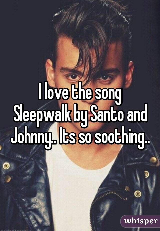 I love the song Sleepwalk by Santo and Johnny.. Its so soothing..