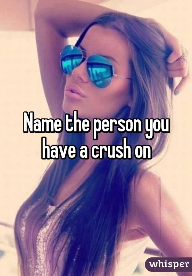 Name the person you have a crush on