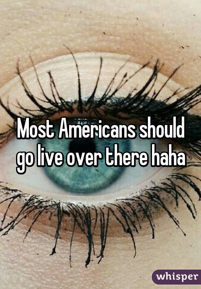 Most Americans should go live over there haha