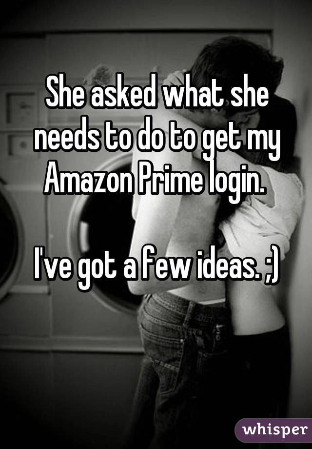 She asked what she needs to do to get my Amazon Prime login. 

I've got a few ideas. ;)

