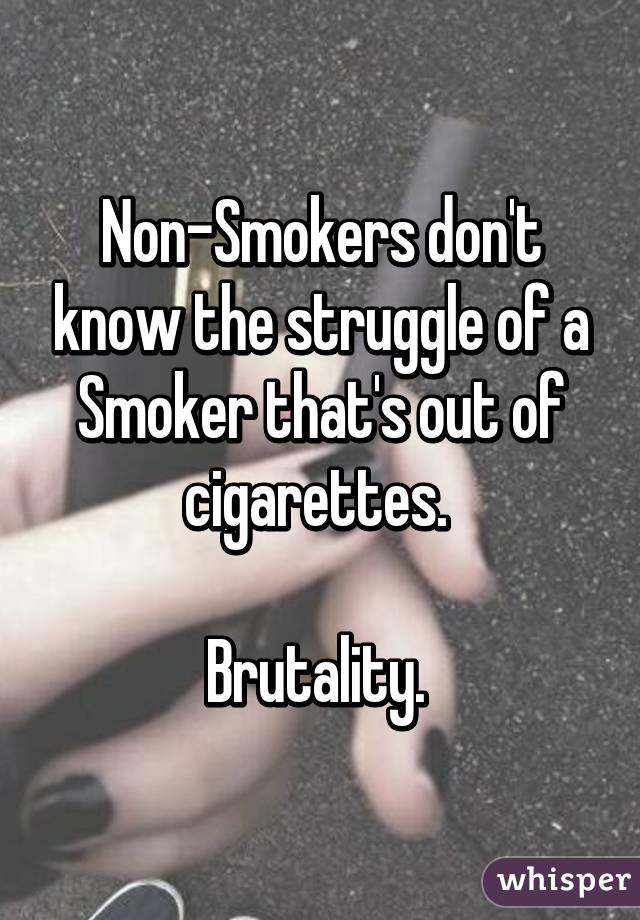 Non-Smokers don't know the struggle of a Smoker that's out of cigarettes. 

Brutality. 