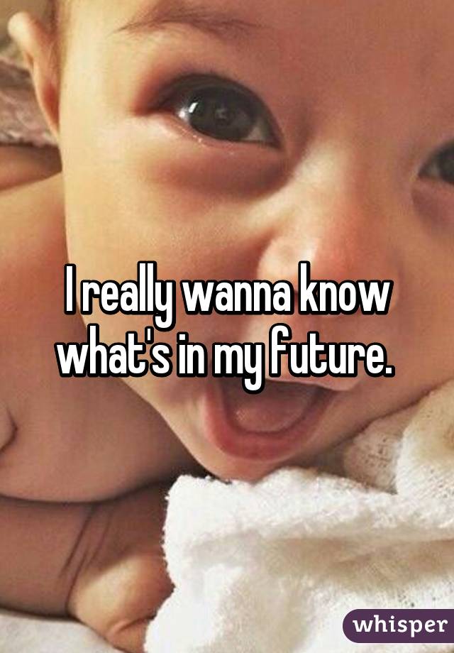 I really wanna know what's in my future. 