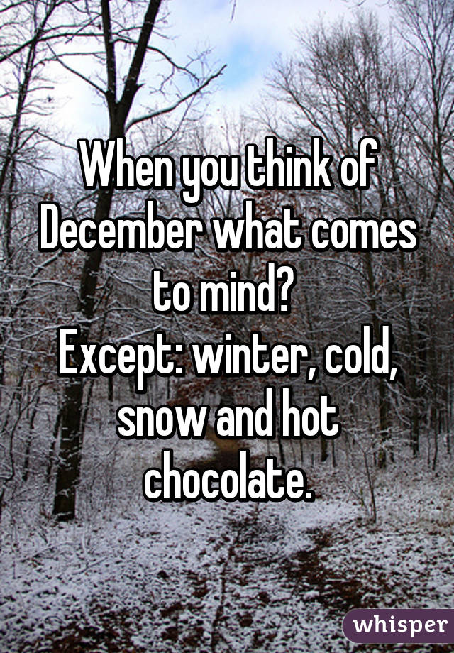 When you think of December what comes to mind? 
Except: winter, cold, snow and hot chocolate.