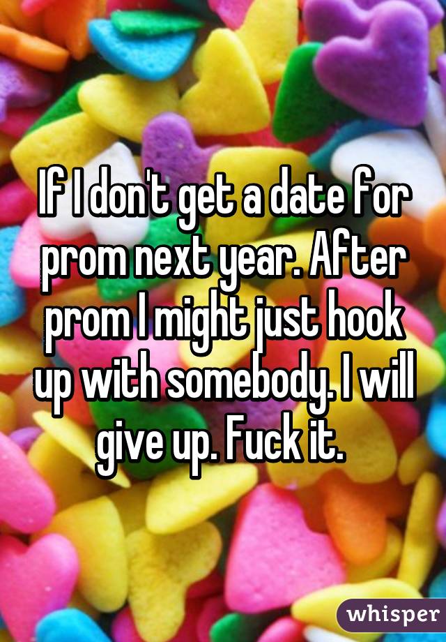 If I don't get a date for prom next year. After prom I might just hook up with somebody. I will give up. Fuck it. 