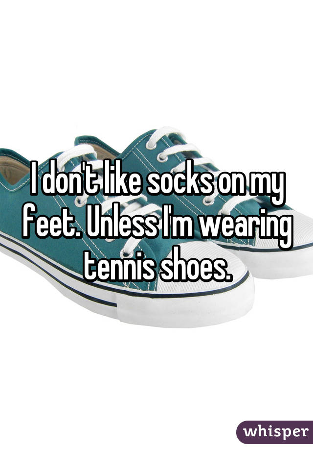 I don't like socks on my feet. Unless I'm wearing tennis shoes.