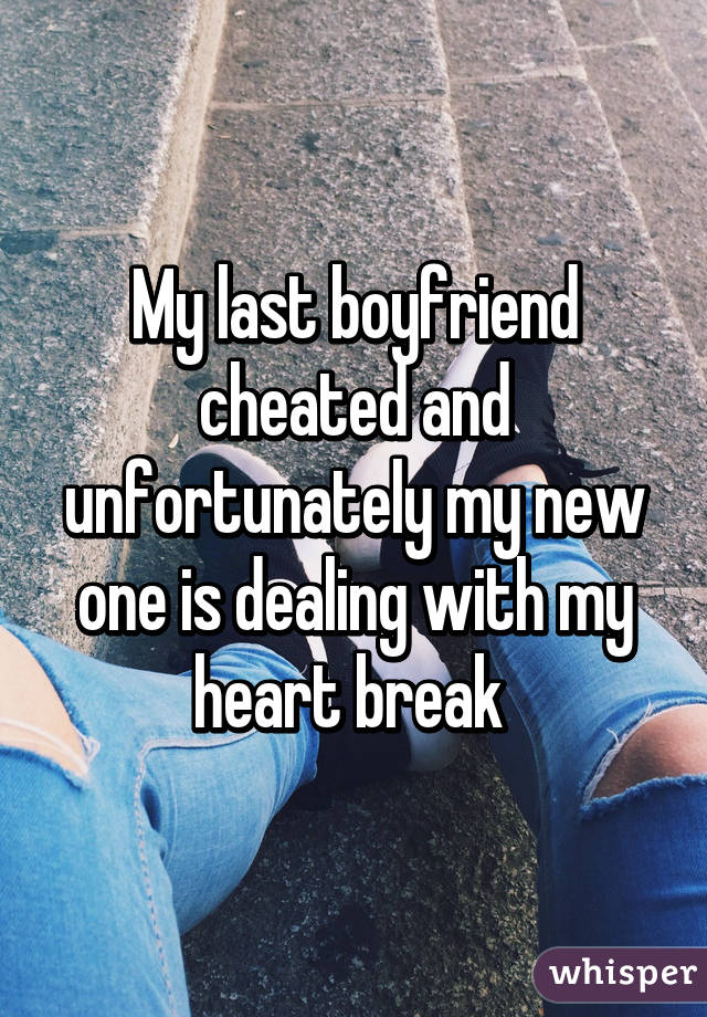 My last boyfriend cheated and unfortunately my new one is dealing with my heart break 