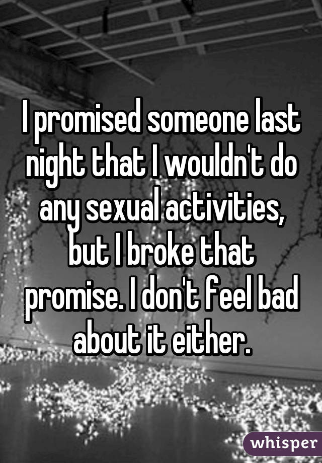 I promised someone last night that I wouldn't do any sexual activities, but I broke that promise. I don't feel bad about it either.