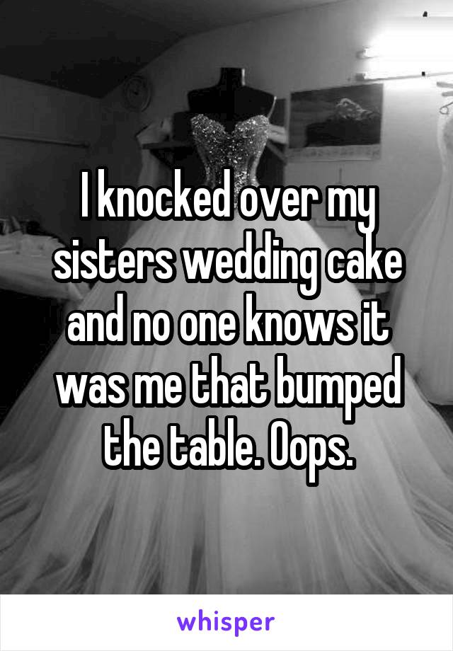 I knocked over my sisters wedding cake and no one knows it was me that bumped the table. Oops.
