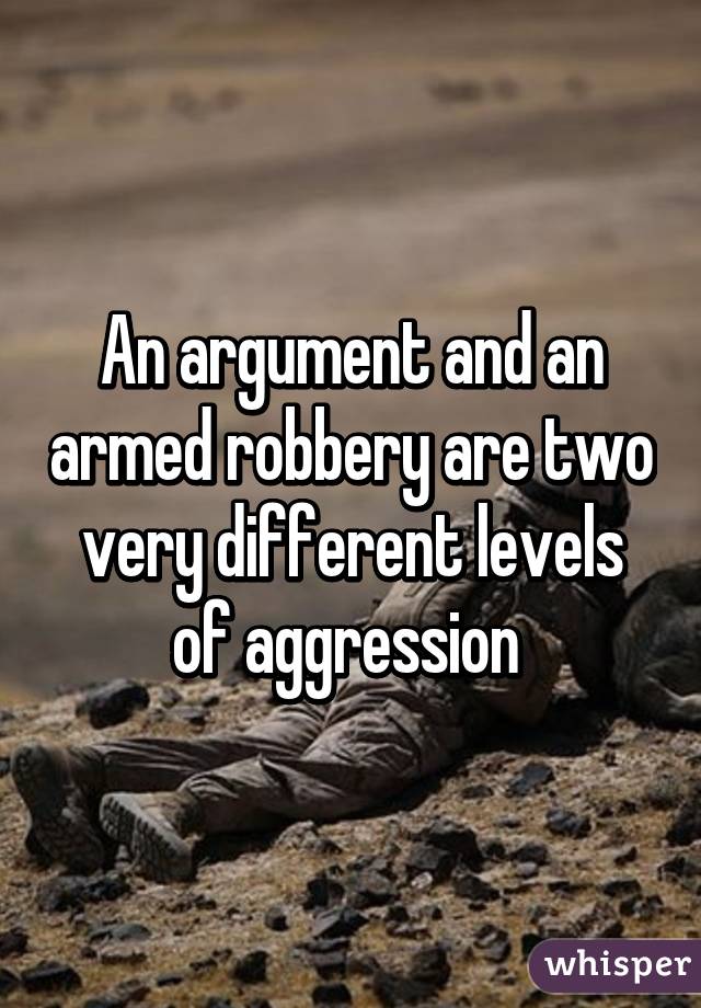 An argument and an armed robbery are two very different levels of aggression 