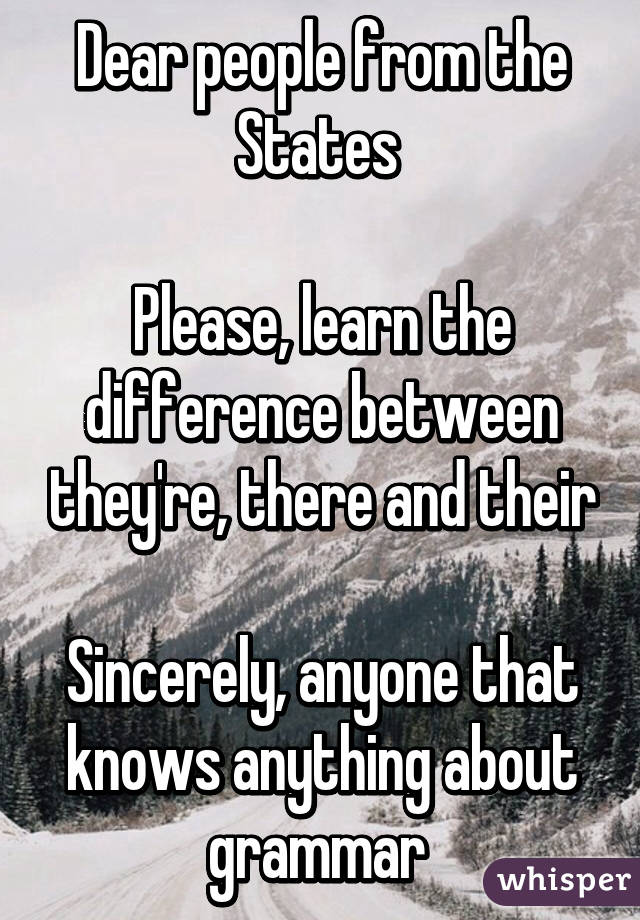 Dear people from the States 

Please, learn the difference between they're, there and their

Sincerely, anyone that knows anything about grammar 