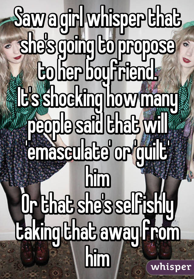 Saw a girl whisper that she's going to propose to her boyfriend.
It's shocking how many people said that will 'emasculate' or 'guilt' him
Or that she's selfishly taking that away from him