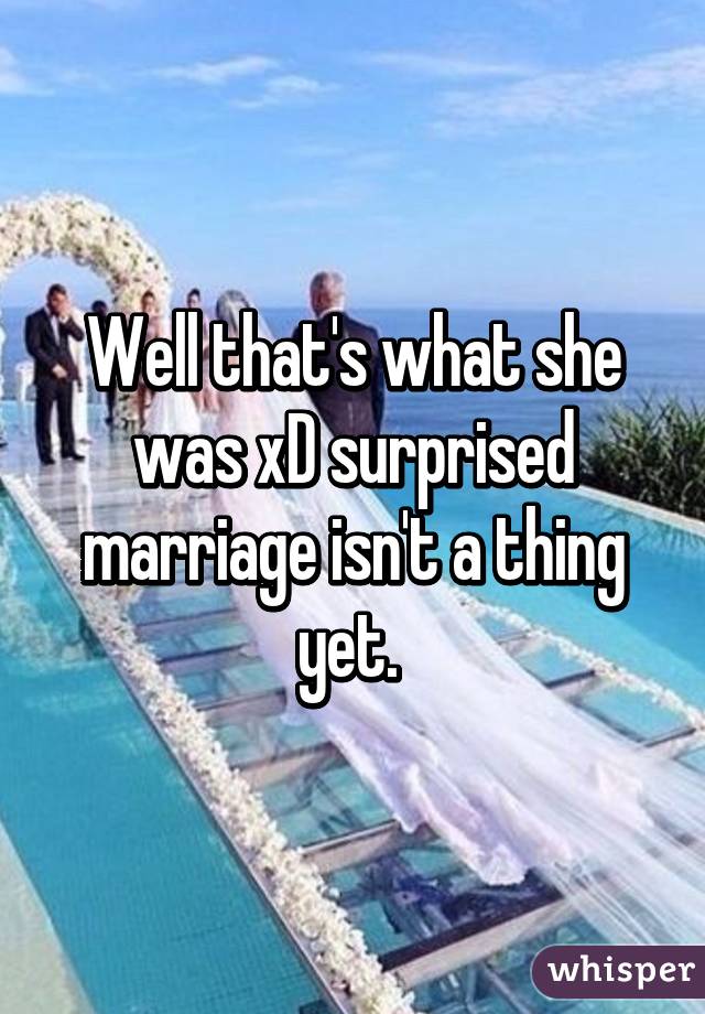 Well that's what she was xD surprised marriage isn't a thing yet. 