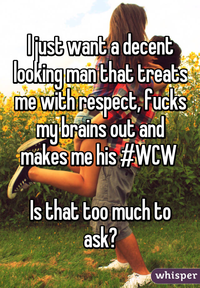 I just want a decent looking man that treats me with respect, fucks my brains out and makes me his #WCW 

Is that too much to ask?