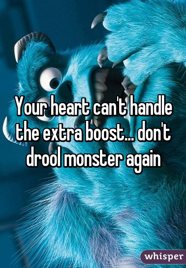 Your heart can't handle the extra boost... don't drool monster again