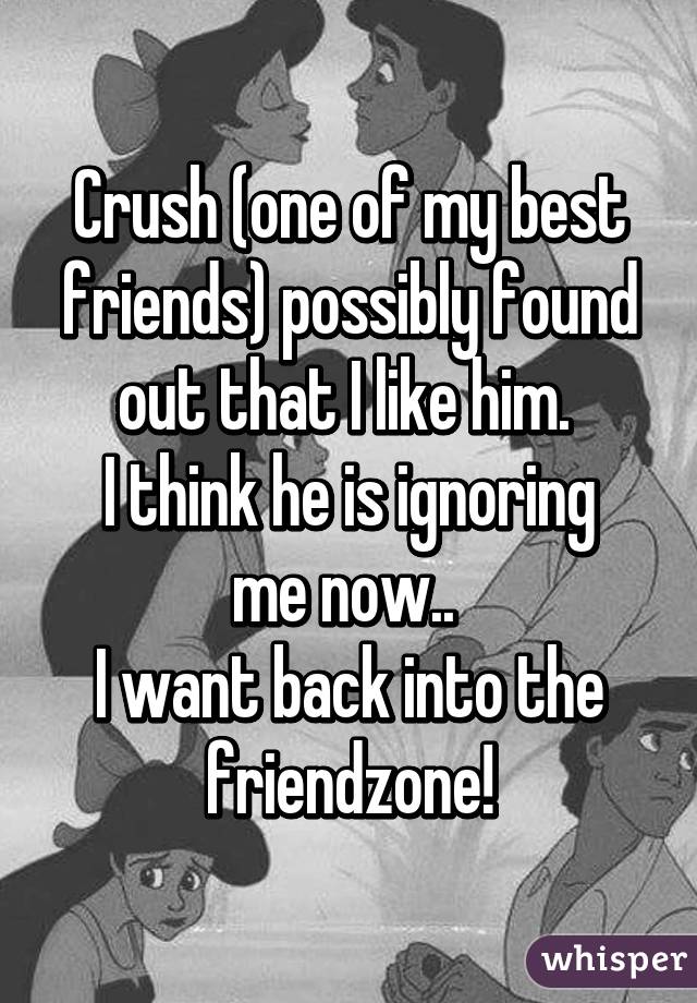 Crush (one of my best friends) possibly found out that I like him. 
I think he is ignoring me now.. 
I want back into the friendzone!