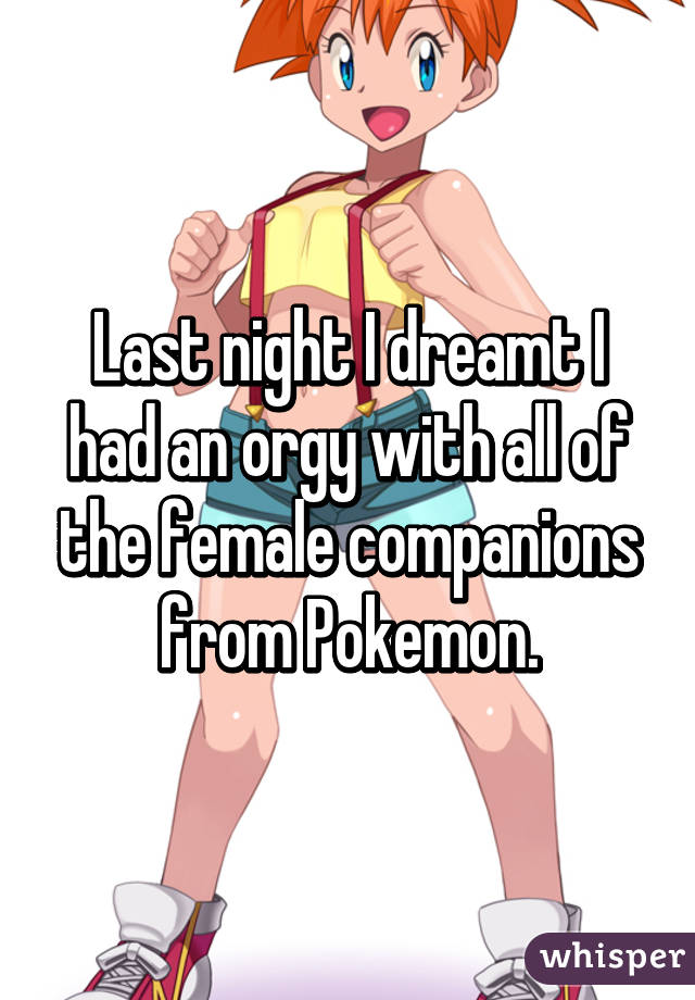 Last night I dreamt I had an orgy with all of the female companions from Pokemon.