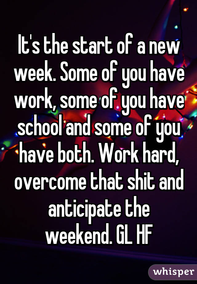 It's the start of a new week. Some of you have work, some of you have school and some of you have both. Work hard, overcome that shit and anticipate the weekend. GL HF