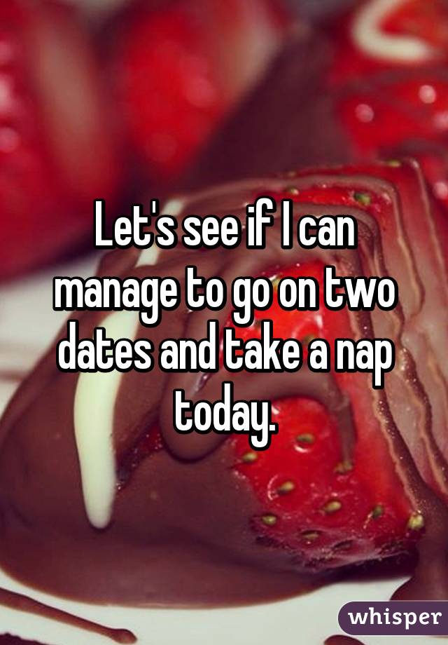 Let's see if I can manage to go on two dates and take a nap today.