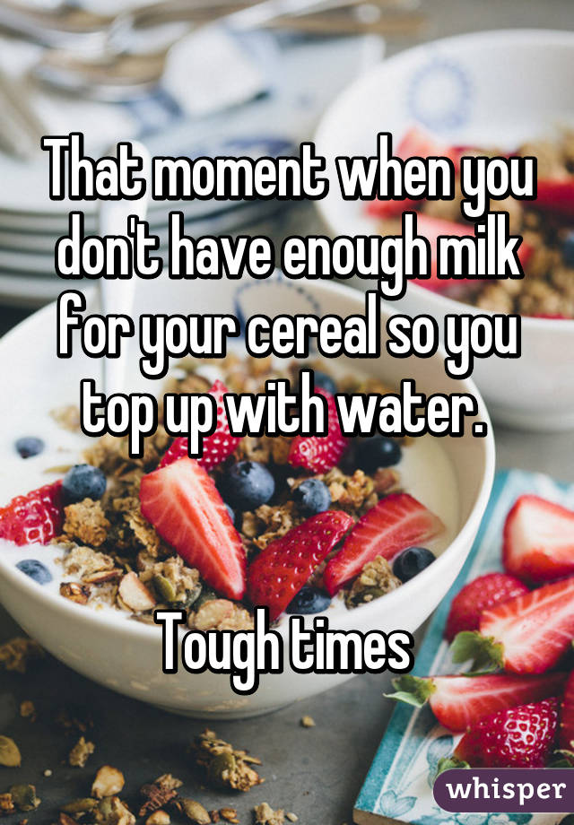 That moment when you don't have enough milk for your cereal so you top up with water. 


Tough times 