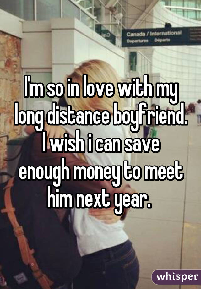 I'm so in love with my long distance boyfriend.
I wish i can save enough money to meet him next year. 