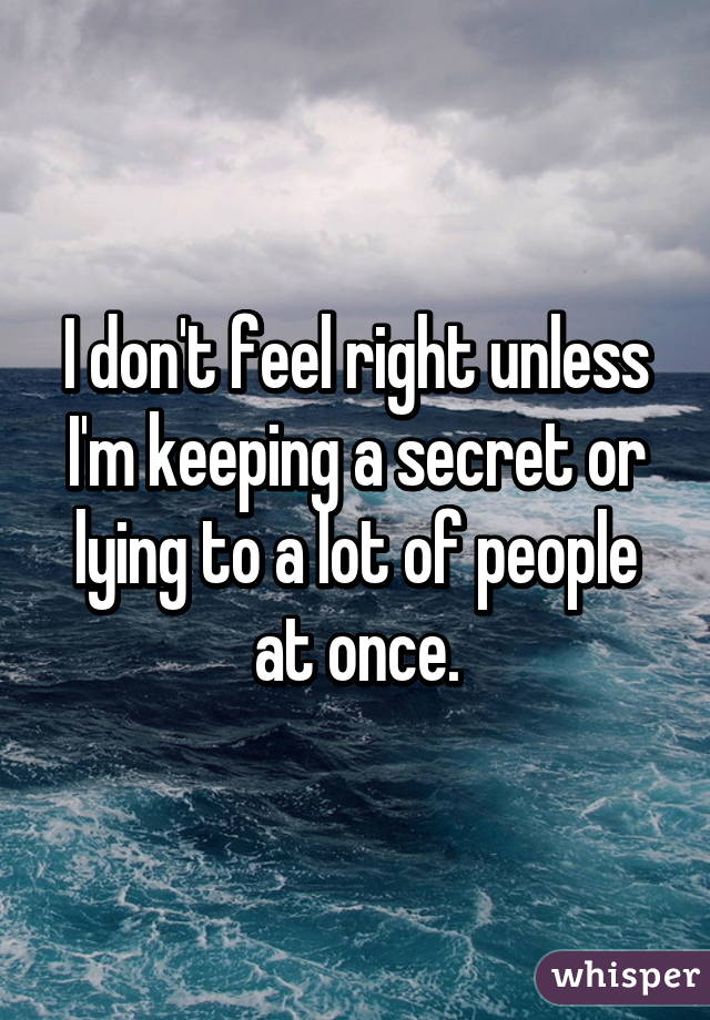 I don't feel right unless I'm keeping a secret or lying to a lot of people at once.